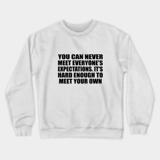 You can never meet everyone's expectations. It's hard enough to meet your own Crewneck Sweatshirt